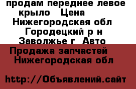 продам переднее левое крыло › Цена ­ 500 - Нижегородская обл., Городецкий р-н, Заволжье г. Авто » Продажа запчастей   . Нижегородская обл.